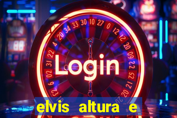 elvis altura e peso elvis bugalu altura e